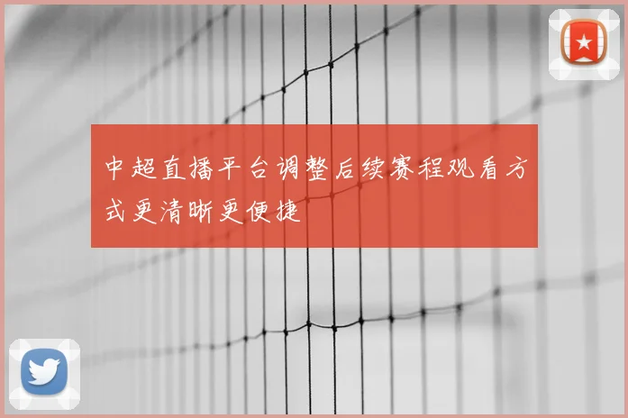 中超直播平台调整后续赛程观看方式更清晰更便捷
