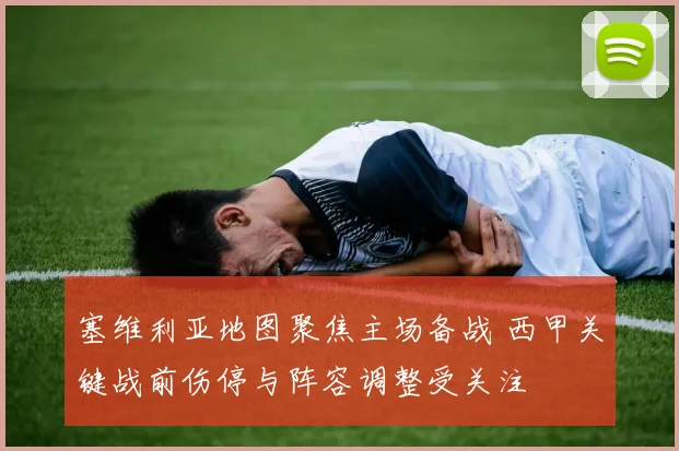 塞维利亚地图聚焦主场备战 西甲关键战前伤停与阵容调整受关注